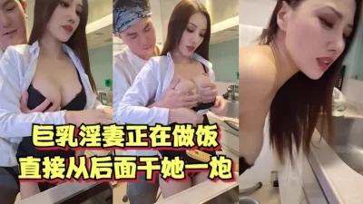 巨乳人妻正在做饭，直接从后面干她一炮【女主10部已更新】