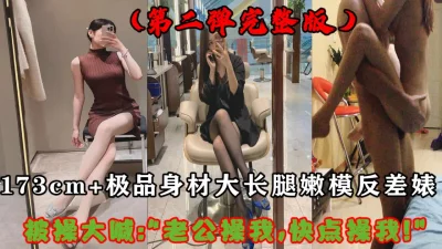 只发一次记得收藏！173CM+反差婊嫩模（完整版）！