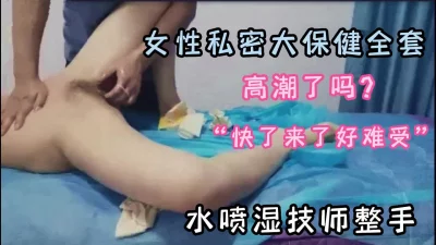 女性私密大保健，“搞什么，我手全湿了，男技师手法极好数次高潮求插入