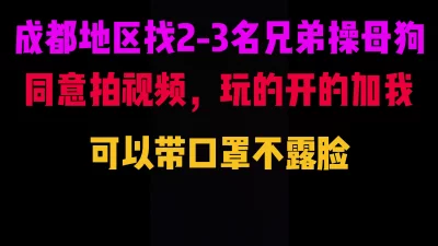 成都地区找2-3名兄弟3P或者4P母狗。需要拍视频，可以带口罩