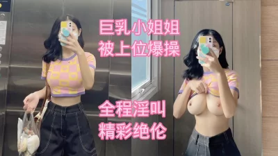 极品巨乳小姐姐上位爆操全程淫叫太刺激了