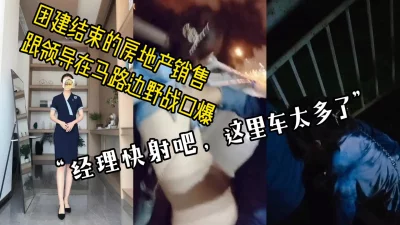 “求你快射吧，这里车太多了”刚结束团建的房产销售和领导在路边野战口爆