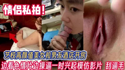 情侣泄密！艺校美女和男友开房边看黄片边学【完整版56分钟已上传下面】