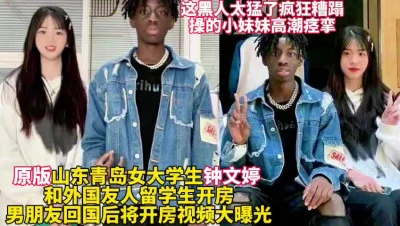 山东青岛女大学生钟文婷和黑人疯狂做爱真刺激【这女的绝对可以约看下面简