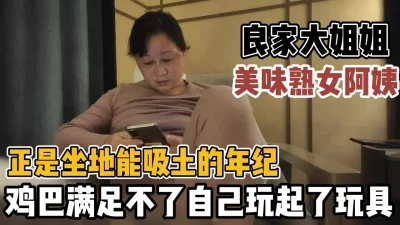 良家美熟女正是坐地能吸土的年纪鸡巴满足【新款科技约炮神器到货看简阶】