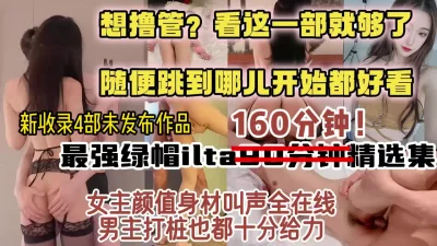 独家收录未发布作品！绿帽界最美女主超长时长合集！【约炮看视频水印】