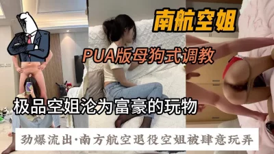 富二代真实PUA南航退役空姐，母狗式肆意调教『狠货高科技看简阶』