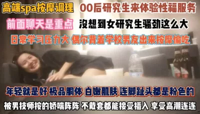 高端spa按摩！研究生压力大背着男友被技师拿捏『狠货高科技看简阶』