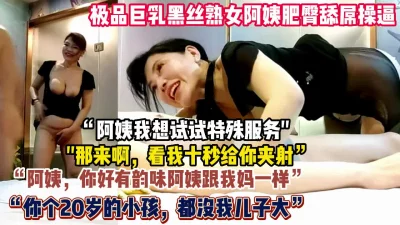 “阿姨我想试试特殊服务”极品巨乳黑丝阿姨乳推【狠货高科技看简阶】